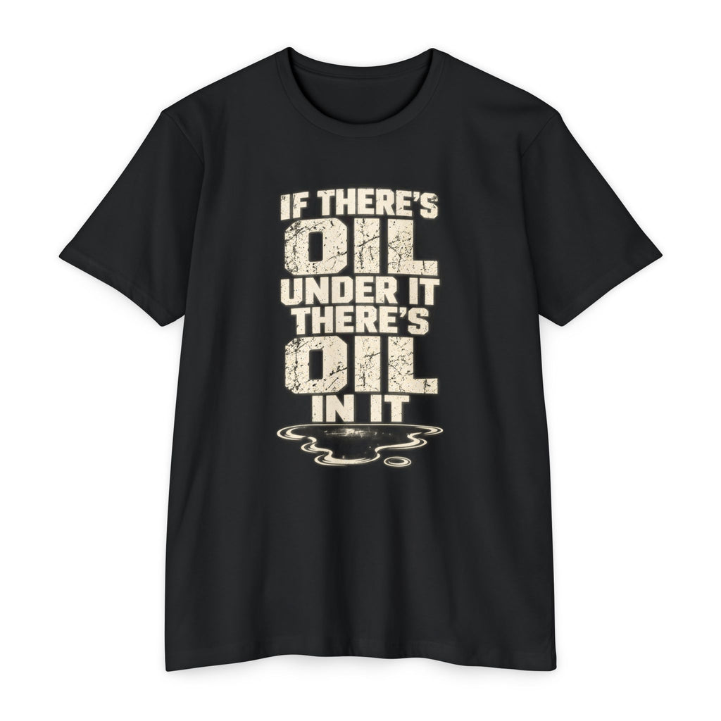 IF THERE’S OIL UNDER IT, THERE’S OIL IN IT TEE